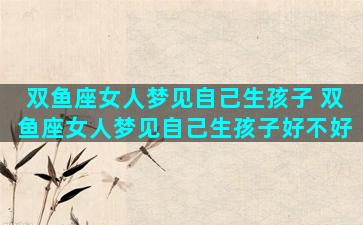 双鱼座女人梦见自己生孩子 双鱼座女人梦见自己生孩子好不好